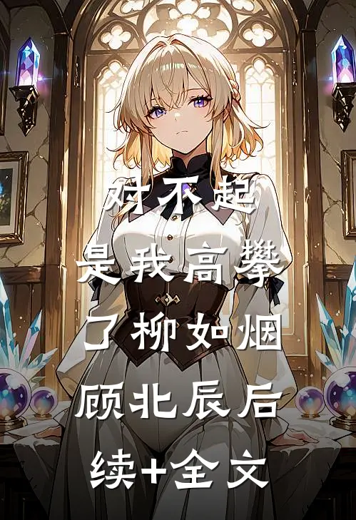 对不起，是我高攀了柳如烟顾北辰后续+全文