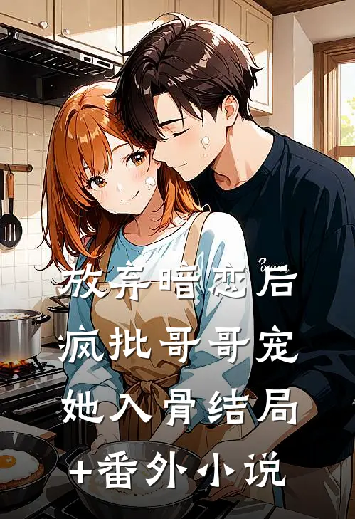 放弃暗恋后，疯批哥哥宠她入骨结局+番外小说