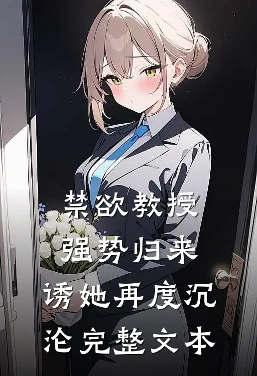 禁欲教授强势归来，诱她再度沉沦完整文本