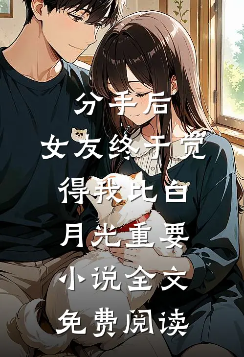 分手后，女友终于觉得我比白月光重要小说全文免费阅读