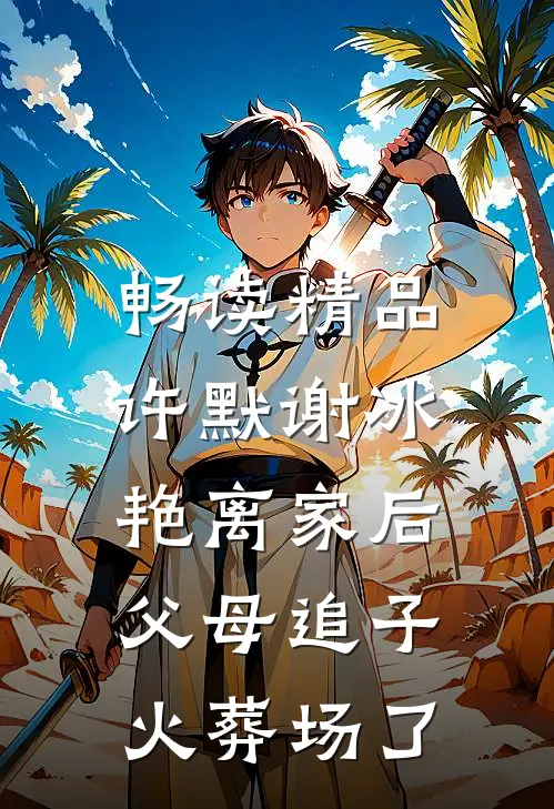 畅读精品许默谢冰艳(离家后,父母追子火葬场了)