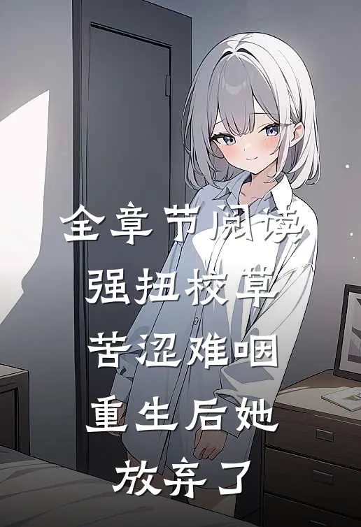 全章节阅读强扭校草苦涩难咽，重生后她放弃了
