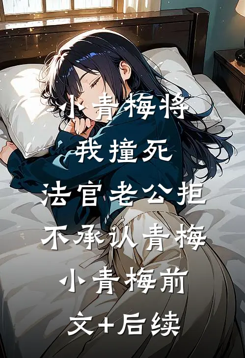 小青梅将我撞死，法官老公拒不承认青梅小青梅前文+后续