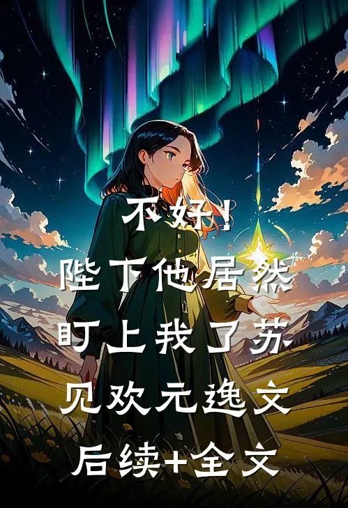 不好！陛下他居然盯上我了苏见欢元逸文后续+全文