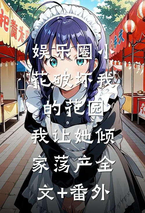 娱乐圈小花破坏我的花园，我让她倾家荡产全文+番外