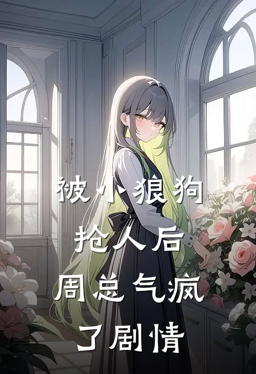 被小狼狗抢人后，周总气疯了剧情