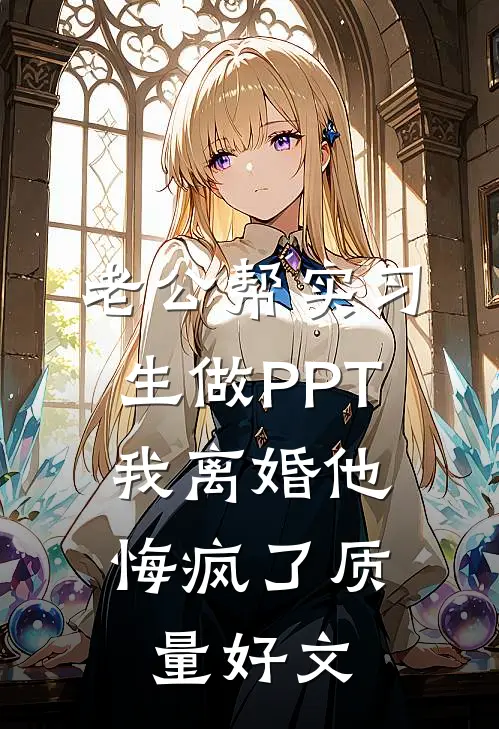 老公帮实习生做PPT，我离婚他悔疯了质量好文