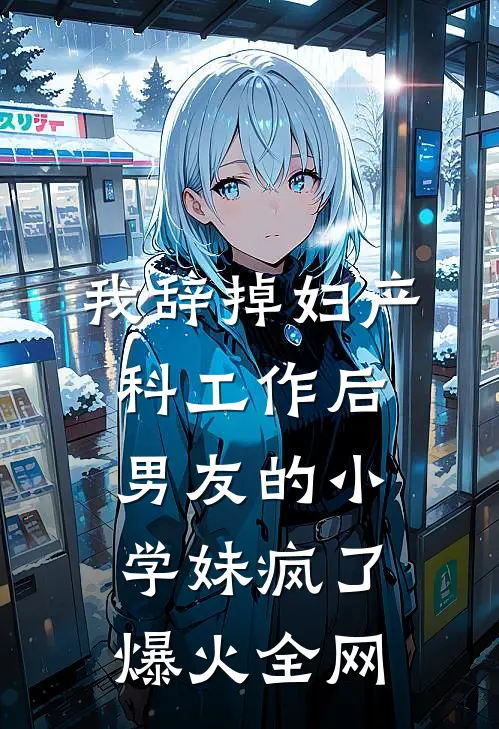 我辞掉妇产科工作后，男友的小学妹疯了爆火全网