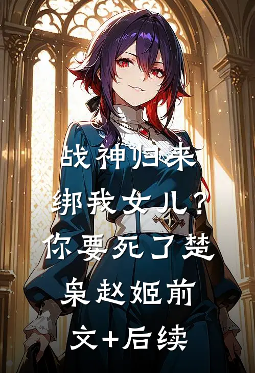 战神归来，绑我女儿？你要死了楚枭赵姬前文+后续