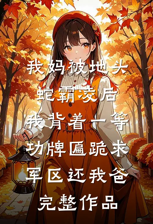 我妈被地头蛇霸凌后，我背着一等功牌匾跪求军区还我爸完整作品