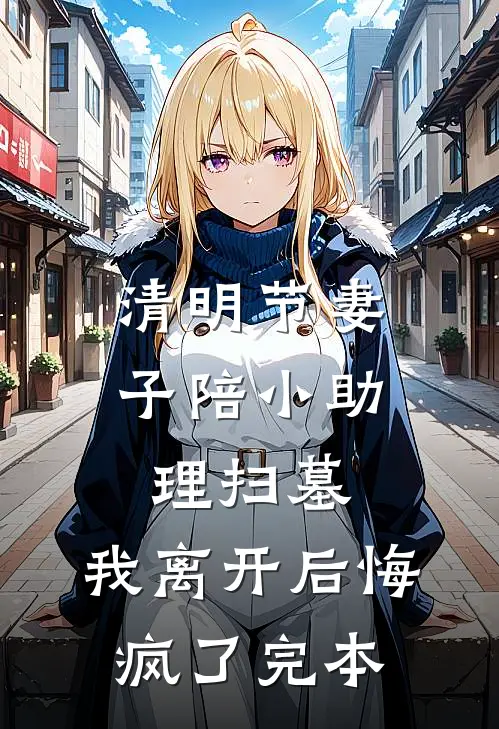 清明节妻子陪小助理扫墓，我离开后悔疯了完本