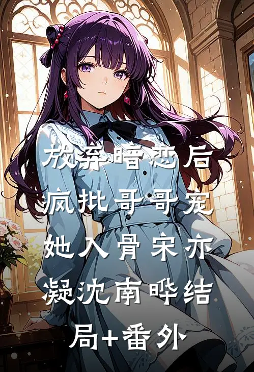 放弃暗恋后，疯批哥哥宠她入骨宋亦凝沈南晔结局+番外