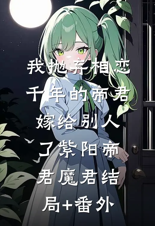 我抛弃相恋千年的帝君嫁给别人了紫阳帝君魔君结局+番外
