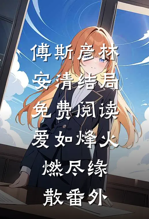 傅斯彦林安清结局免费阅读爱如烽火，燃尽缘散番外