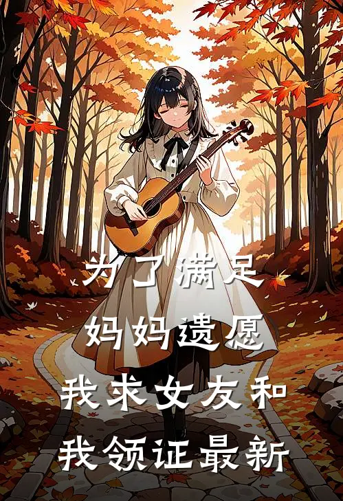 为了满足妈妈遗愿，我求女友和我领证最新