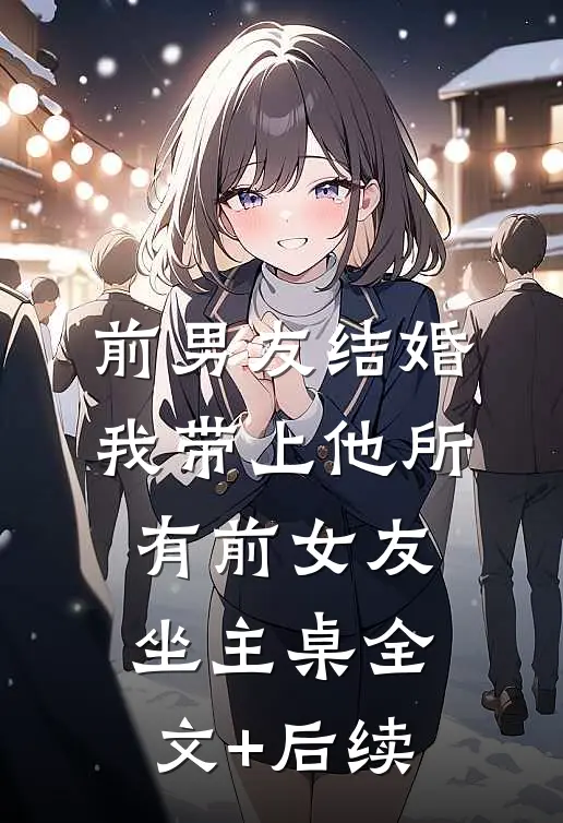 前男友结婚，我带上他所有前女友坐主桌全文+后续