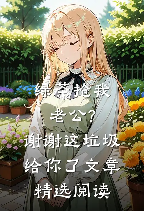 绿茶抢我老公?谢谢,这垃圾给你了文章精选阅读
