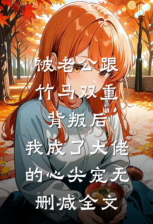 被老公跟竹马双重背叛后，我成了大佬的心尖宠无删减全文