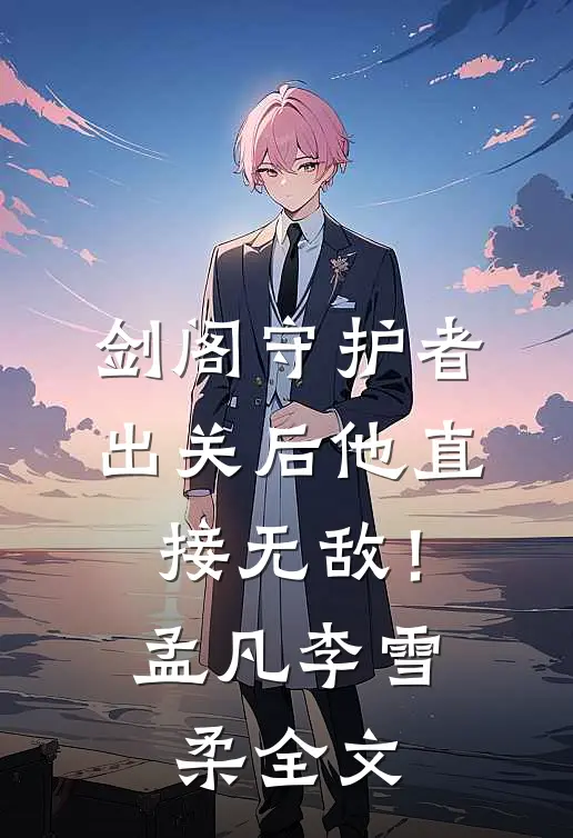 剑阁守护者，出关后他直接无敌！孟凡李雪柔全文