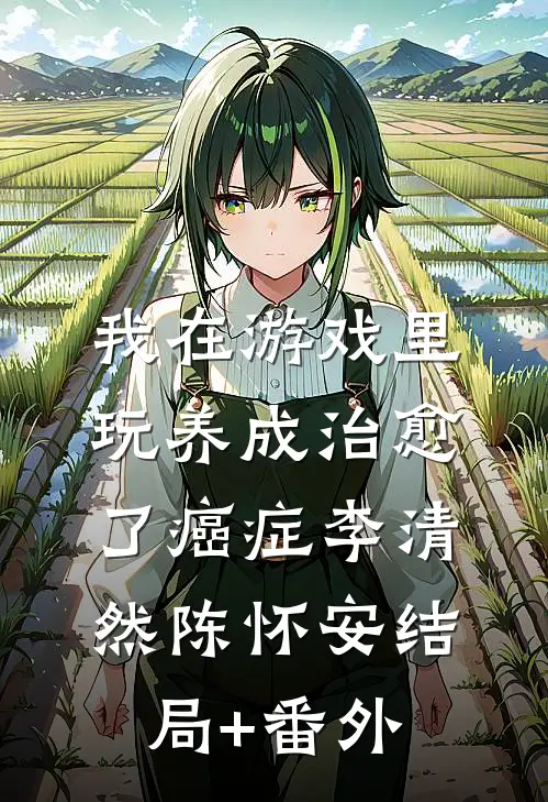 我在游戏里，玩养成治愈了癌症李清然陈怀安结局+番外