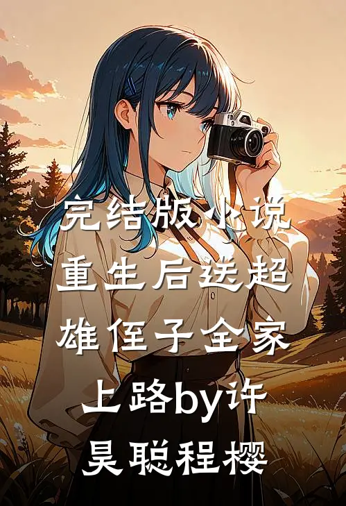 完结版小说重生后送超雄侄子全家上路by许昊聪程樱
