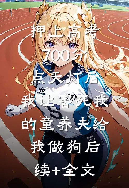押上高考700分点天灯后，我让害死我的童养夫给我做狗后续+全文