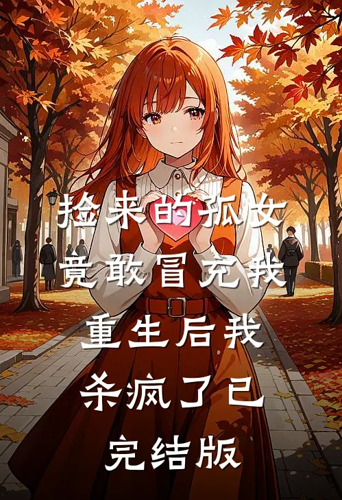 捡来的孤女竟敢冒充我，重生后我杀疯了已完结版