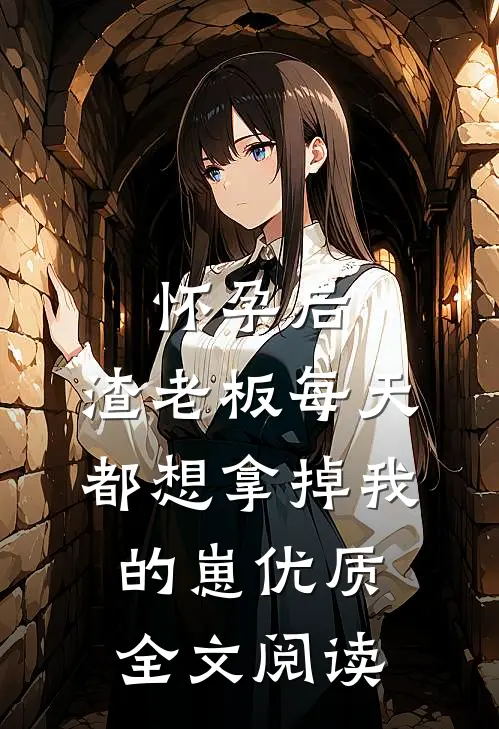 怀孕后，渣老板每天都想拿掉我的崽优质全文阅读