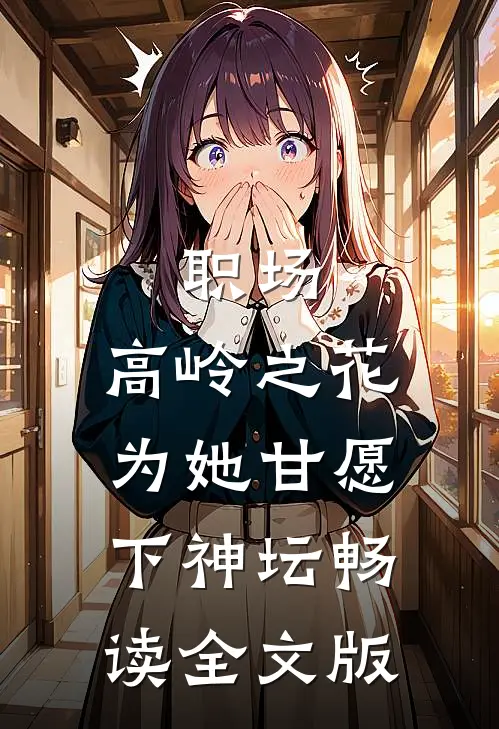 职场：高岭之花为她甘愿下神坛畅读全文版