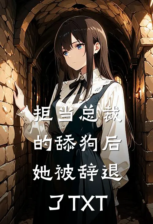 拒当总裁的舔狗后，她被辞退了TXT