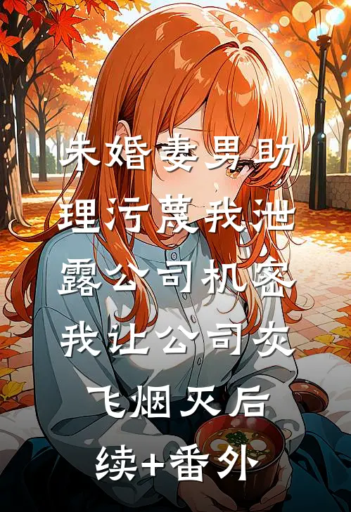 未婚妻男助理污蔑我泄露公司机密，我让公司灰飞烟灭后续+番外