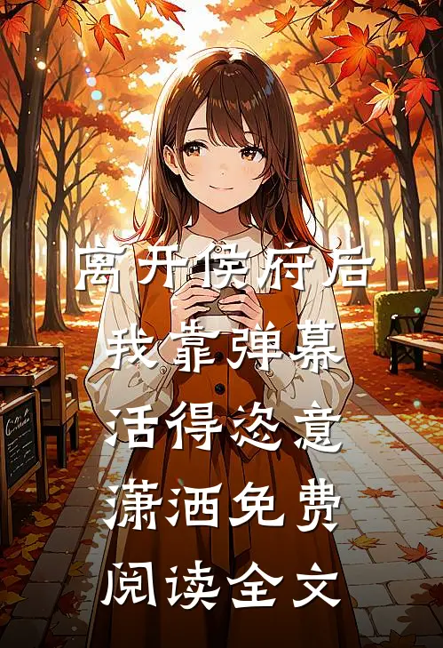 离开侯府后，我靠弹幕活得恣意潇洒免费阅读全文