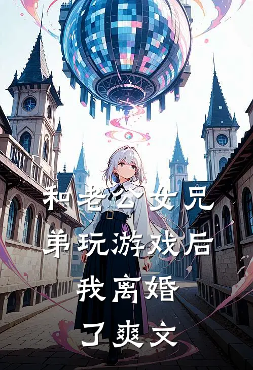 和老公女兄弟玩游戏后，我离婚了爽文