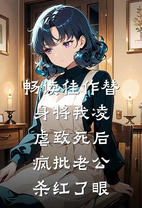 畅读佳作替身将我凌虐致死后，疯批老公杀红了眼
