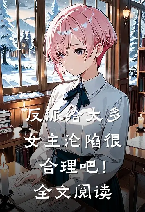 反派给太多，女主沦陷很合理吧！全文阅读