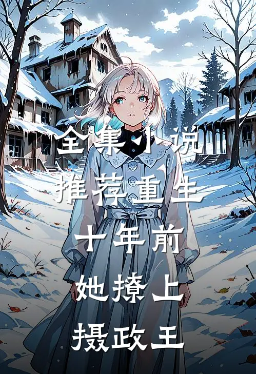 全集小说推荐重生十年前，她撩上摄政王