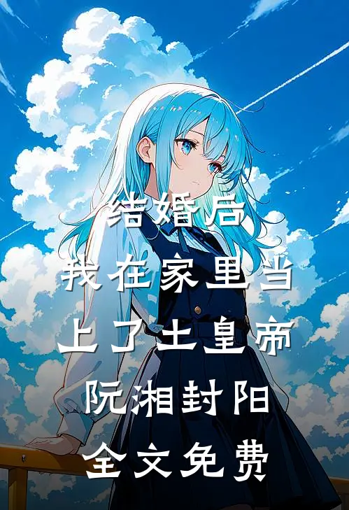 结婚后，我在家里当上了土皇帝阮湘封阳全文免费