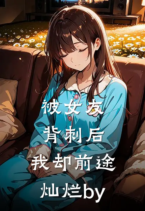被女友背刺后，我却前途灿烂by