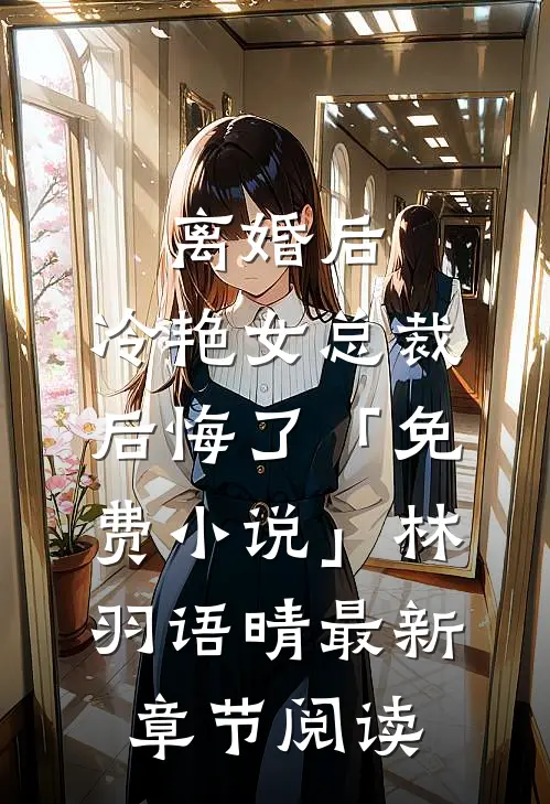离婚后，冷艳女总裁后悔了「免费小说」林羽语晴最新章节阅读