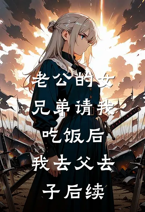 老公的女兄弟请我吃饭后，我去父去子后续