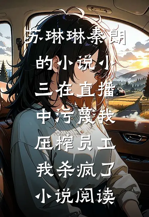 苏琳琳秦朗的小说小三在直播中污蔑我压榨员工，我杀疯了小说阅读