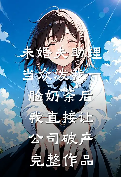 未婚夫助理当众泼我一脸奶茶后，我直接让公司破产完整作品
