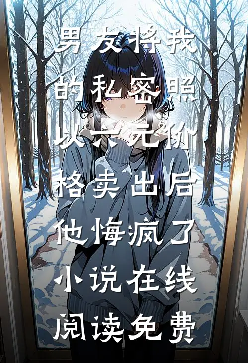 男友将我的私密照以六元价格卖出后，他悔疯了小说在线阅读免费