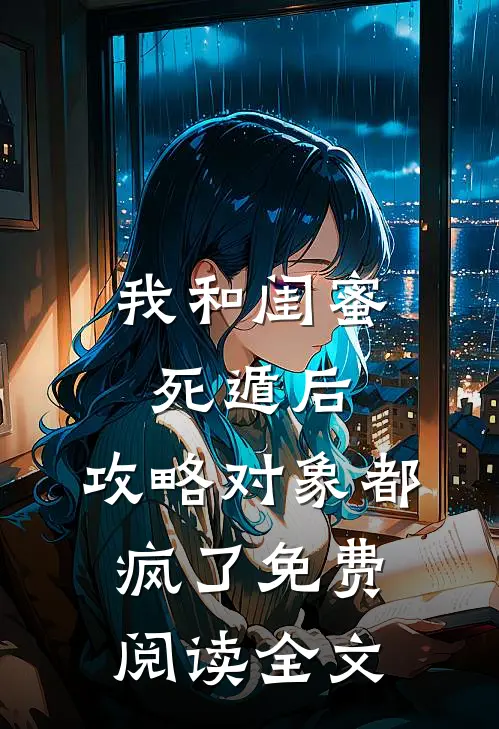 我和闺蜜死遁后，攻略对象都疯了免费阅读全文
