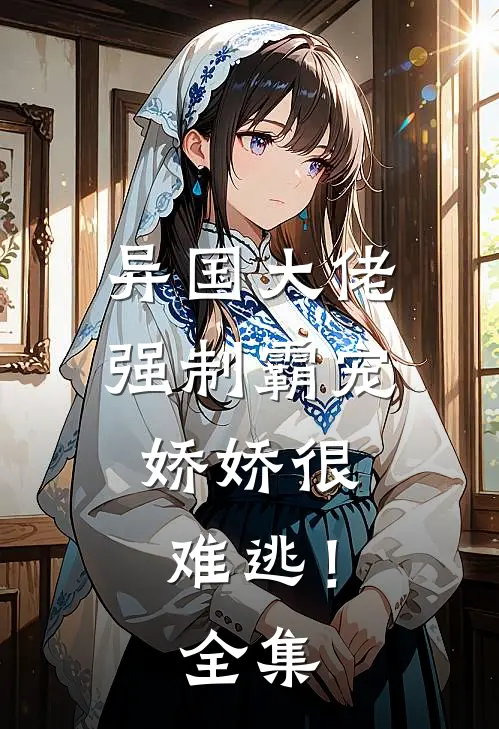 异国大佬强制霸宠，娇娇很难逃！全集