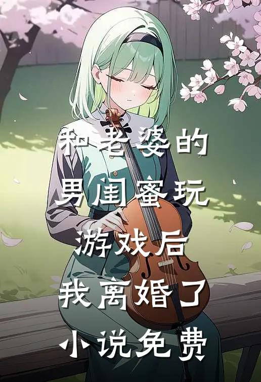 和老婆的男闺蜜玩游戏后，我离婚了小说免费