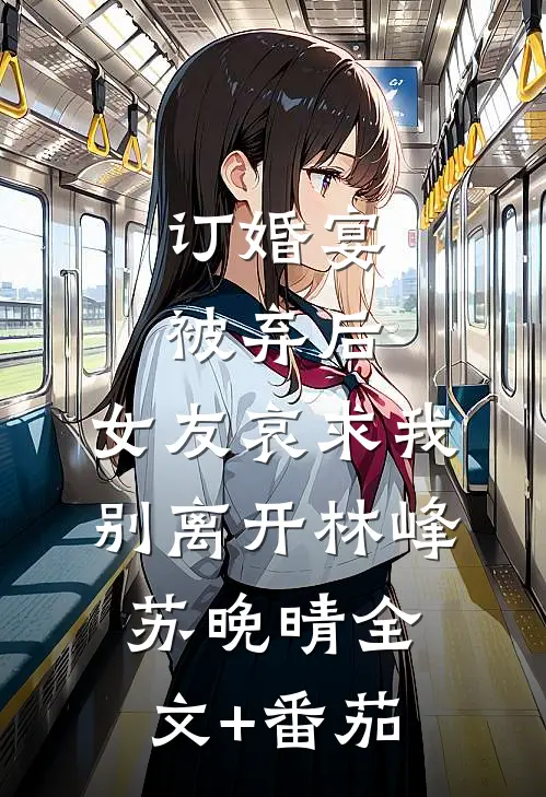 订婚宴被弃后，女友哀求我别离开林峰苏晚晴全文+番茄