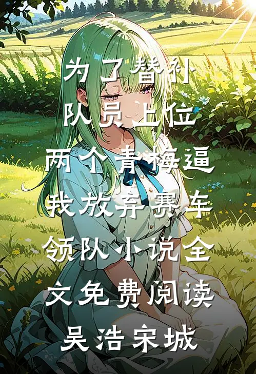 为了替补队员上位，两个青梅逼我放弃赛车领队小说全文免费阅读吴浩宋城