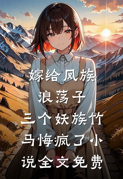 嫁给凤族浪荡子，三个妖族竹马悔疯了小说全文免费