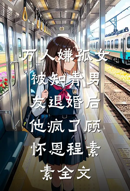 万人嫌孤女被知青男友退婚后，他疯了顾怀恩程素素全文